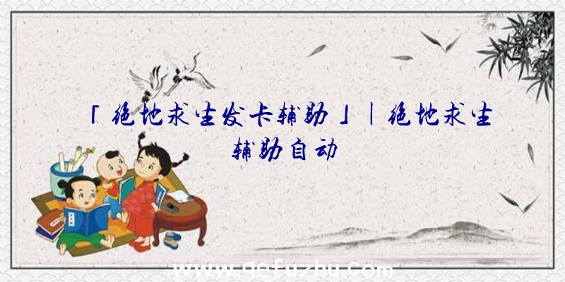 「绝地求生发卡辅助」|绝地求生辅助自动